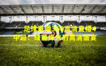 足球直播360高清直播4中超：绿茵烽火的高清盛宴